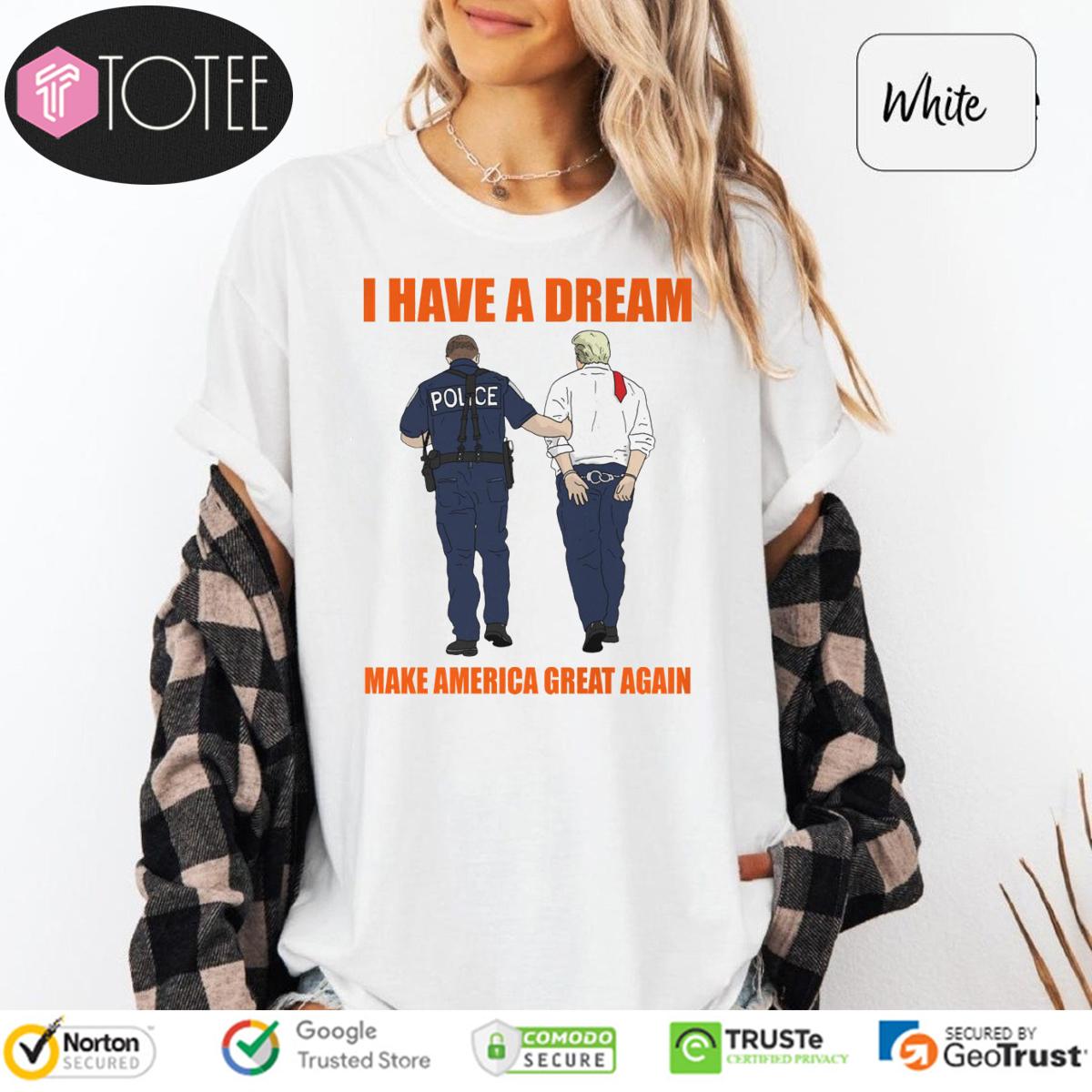 I Have A Dream Police Arrest Trump Make America Great Again T-Shirt