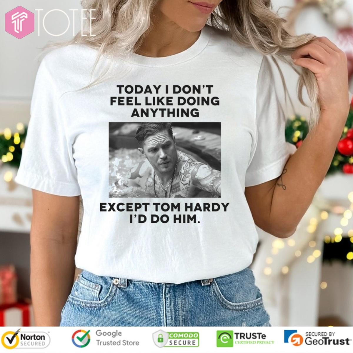 Except Tom Hardy Id Do Him Today I Dont Feel Like Doing Anything T-shirt